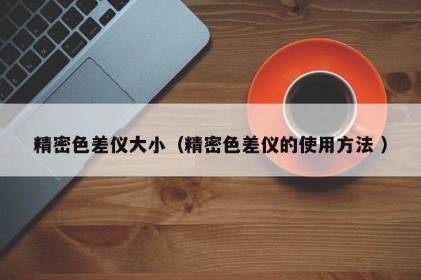 精密色差儀大?。ň苌顑x的使用方法 ）
