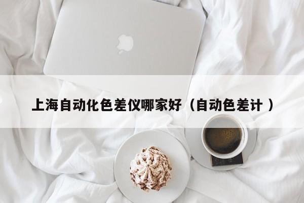 上海自動化色差儀哪家好（自動色差計(jì) ）