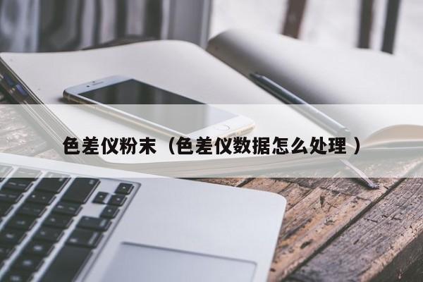 色差儀粉末（色差儀數(shù)據怎么處理 ）