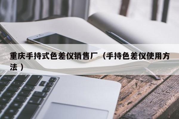 重慶手持式色差儀銷(xiāo)售廠（手持色差儀使用方法 ）