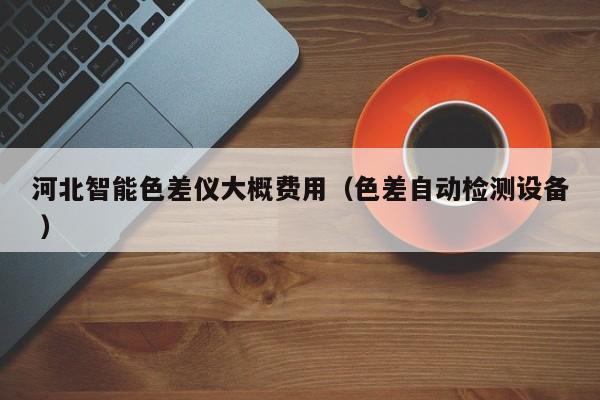 河北智能色差儀大概費用（色差自動檢測設(shè)備 ）
