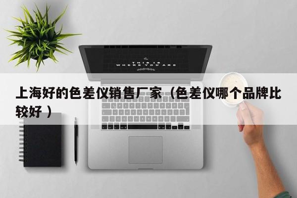 上海好的色差儀銷(xiāo)售廠家（色差儀哪個(gè)品牌比較好 ）