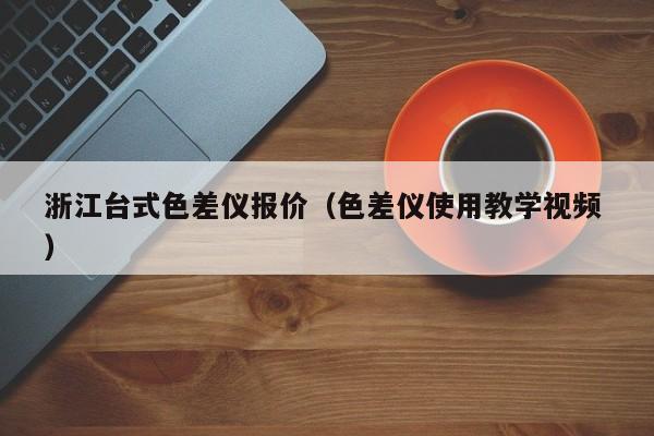 浙江臺式色差儀報(bào)價(jià)（色差儀使用教學(xué)視頻 ）
