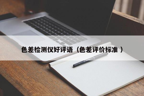 色差檢測儀好評(píng)語（色差評(píng)價(jià)標(biāo)準(zhǔn) ）