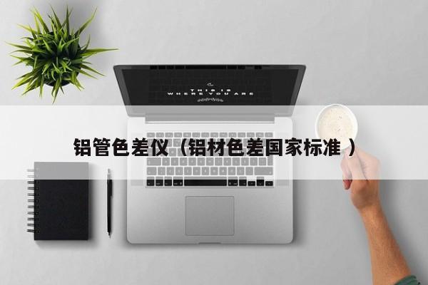 鋁管色差儀（鋁材色差國家標(biāo)準(zhǔn) ）