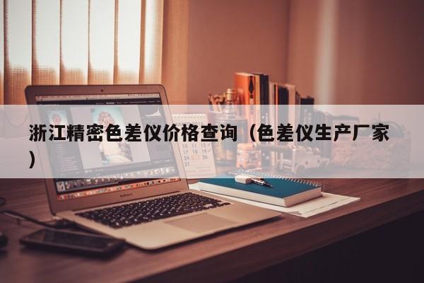 浙江精密色差儀價(jià)格查詢(xún)（色差儀生產(chǎn)廠(chǎng)家 ）