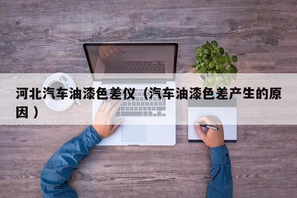 河北汽車(chē)油漆色差儀（汽車(chē)油漆色差產(chǎn)生的原因 ）