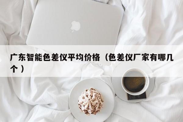 廣東智能色差儀平均價(jià)格（色差儀廠(chǎng)家有哪幾個(gè) ）