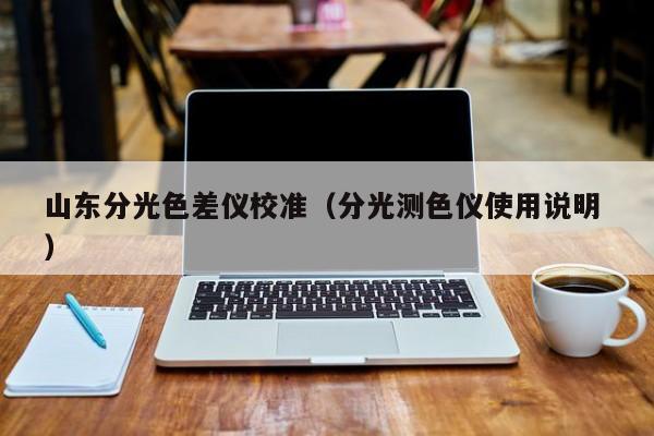 山東分光色差儀校準(zhǔn)（分光測(cè)色儀使用說明 ）