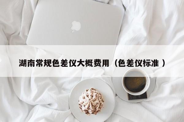 湖南常規(guī)色差儀大概費用（色差儀標準 ）