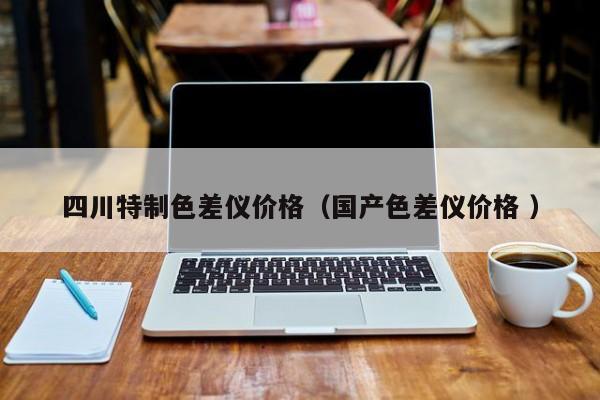 四川特制色差儀價(jià)格（國產(chǎn)色差儀價(jià)格 ）