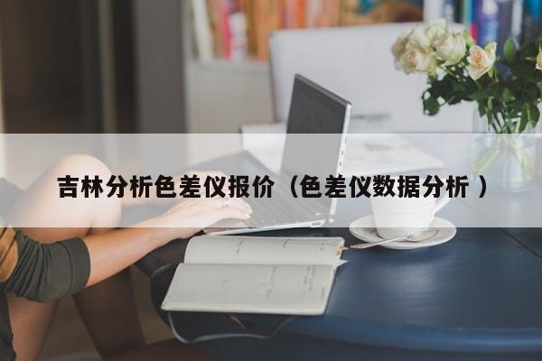 吉林分析色差儀報價（色差儀數(shù)據(jù)分析 ）