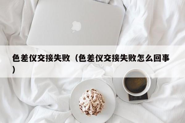 色差儀交接失?。ㄉ顑x交接失敗怎么回事 ）