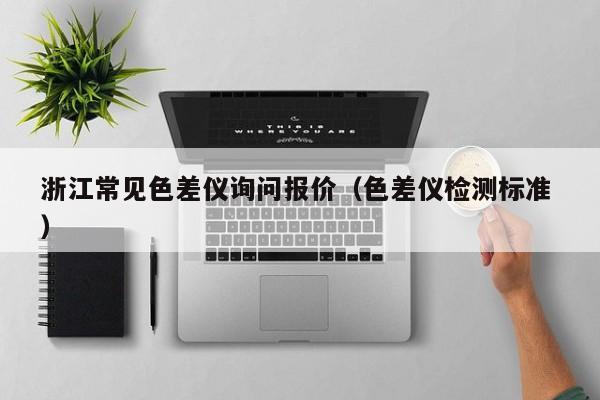 浙江常見(jiàn)色差儀詢問(wèn)報(bào)價(jià)（色差儀檢測(cè)標(biāo)準(zhǔn) ）