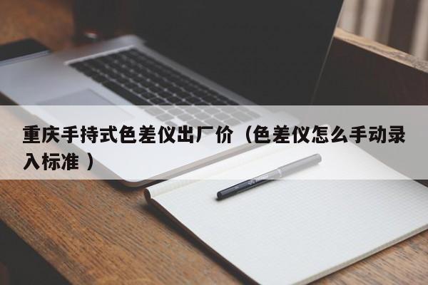重慶手持式色差儀出廠(chǎng)價(jià)（色差儀怎么手動(dòng)錄入標(biāo)準(zhǔn) ）