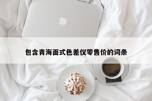 包含青海面式色差儀零售價(jià)的詞條