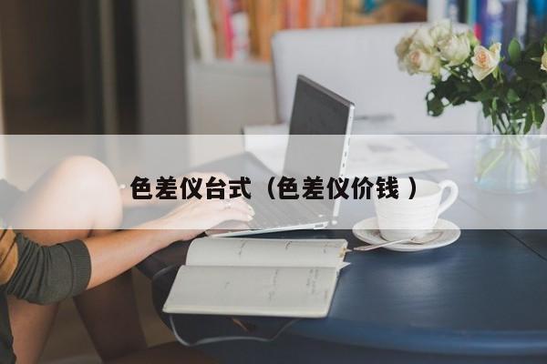 色差儀臺(tái)式（色差儀價(jià)錢 ）
