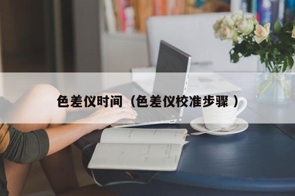 色差儀時間（色差儀校準(zhǔn)步驟 ）