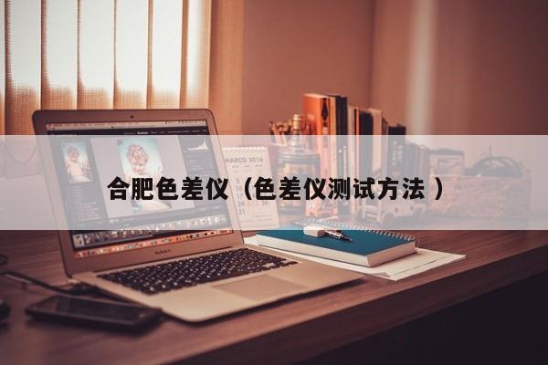 合肥色差儀（色差儀測(cè)試方法 ）
